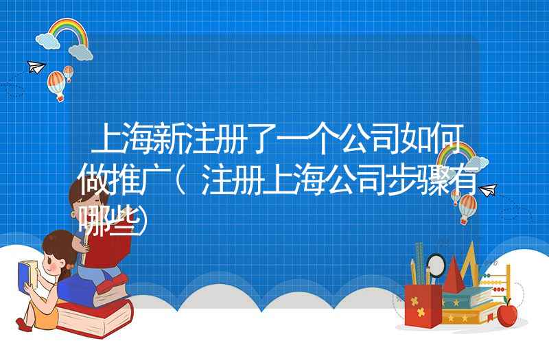 上海新注册了一个公司如何做推广(注册上海公司步骤有哪些)